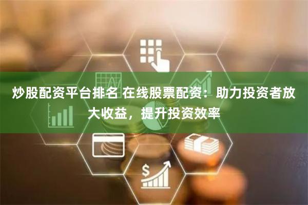 炒股配资平台排名 在线股票配资：助力投资者放大收益，提升投资效率