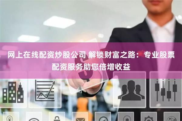 网上在线配资炒股公司 解锁财富之路：专业股票配资服务助您倍增收益