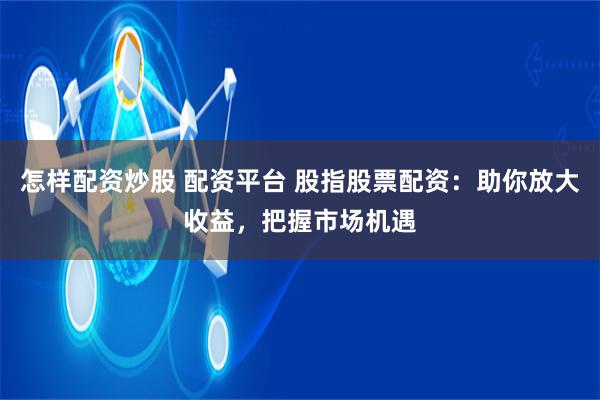 怎样配资炒股 配资平台 股指股票配资：助你放大收益，把握市场机遇