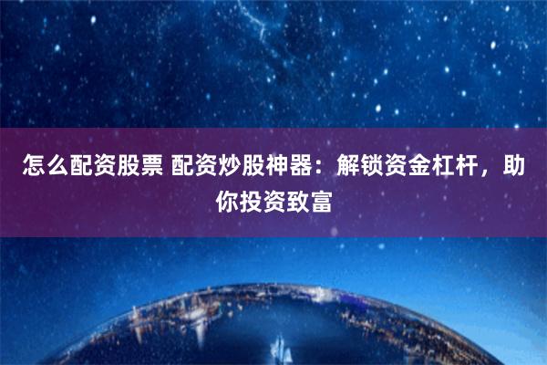 怎么配资股票 配资炒股神器：解锁资金杠杆，助你投资致富