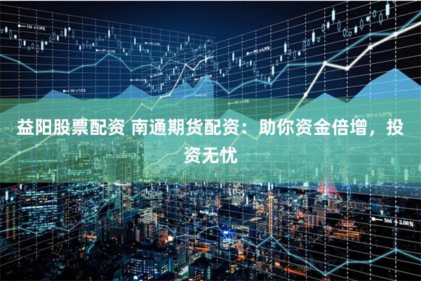 益阳股票配资 南通期货配资：助你资金倍增，投资无忧