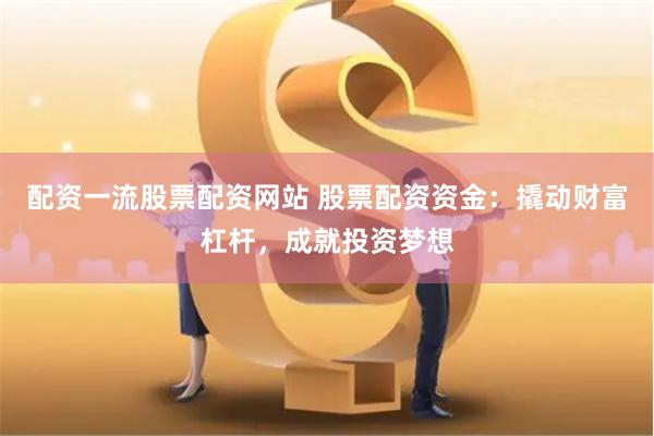 配资一流股票配资网站 股票配资资金：撬动财富杠杆，成就投资梦想