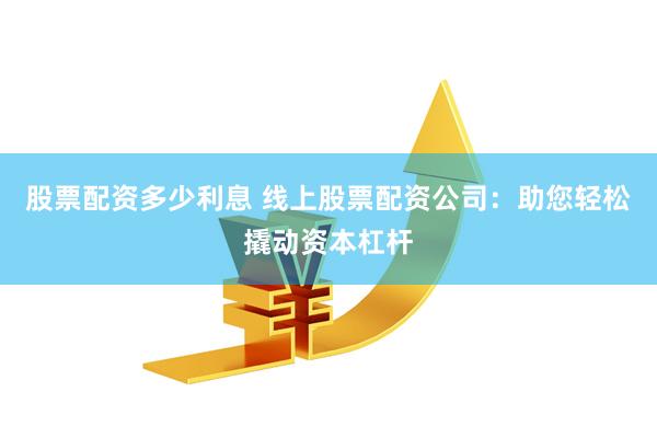 股票配资多少利息 线上股票配资公司：助您轻松撬动资本杠杆