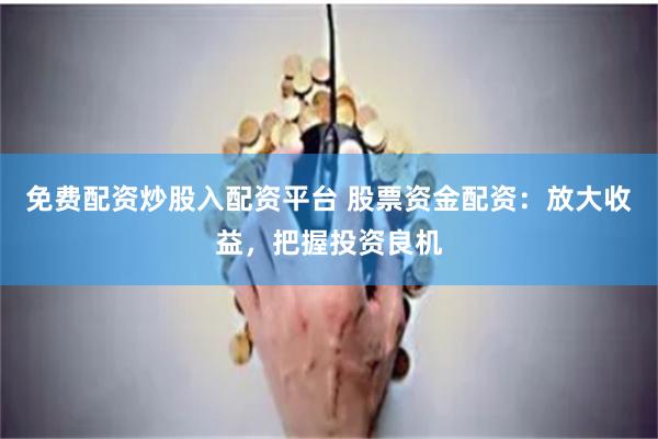 免费配资炒股入配资平台 股票资金配资：放大收益，把握投资良机