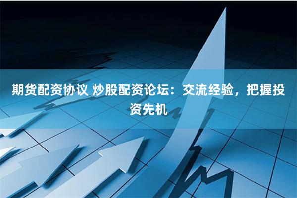 期货配资协议 炒股配资论坛：交流经验，把握投资先机