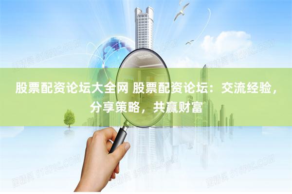 股票配资论坛大全网 股票配资论坛：交流经验，分享策略，共赢财富