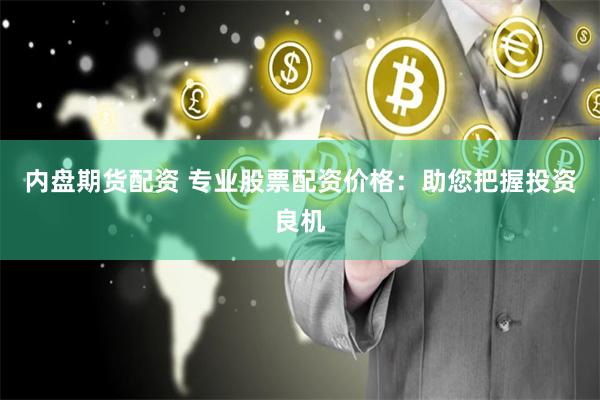 内盘期货配资 专业股票配资价格：助您把握投资良机