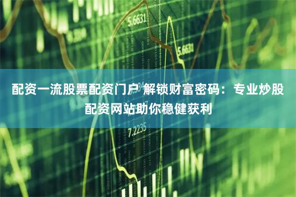 配资一流股票配资门户 解锁财富密码：专业炒股配资网站助你稳健获利