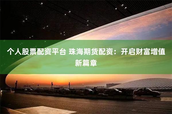 个人股票配资平台 珠海期货配资：开启财富增值新篇章