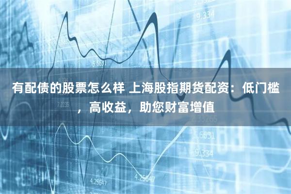 有配债的股票怎么样 上海股指期货配资：低门槛，高收益，助您财富增值