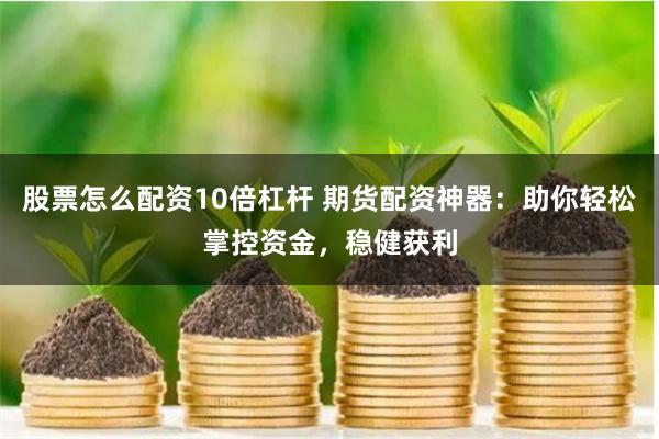 股票怎么配资10倍杠杆 期货配资神器：助你轻松掌控资金，稳健获利