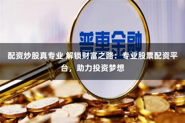 配资炒股真专业 解锁财富之路：专业股票配资平台，助力投资梦想