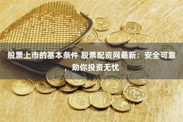 股票上市的基本条件 股票配资网最新：安全可靠，助你投资无忧