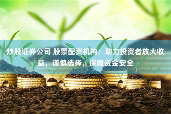 炒股证券公司 股票配资机构：助力投资者放大收益，谨慎选择，保障资金安全