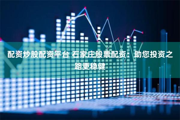 配资炒股配资平台 石家庄股票配资：助您投资之路更稳健