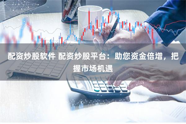 配资炒股软件 配资炒股平台：助您资金倍增，把握市场机遇
