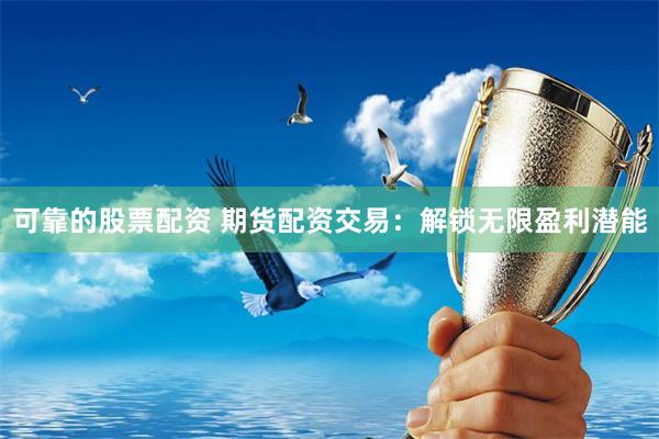 可靠的股票配资 期货配资交易：解锁无限盈利潜能