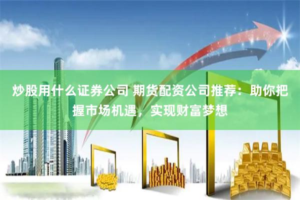 炒股用什么证券公司 期货配资公司推荐：助你把握市场机遇，实现财富梦想