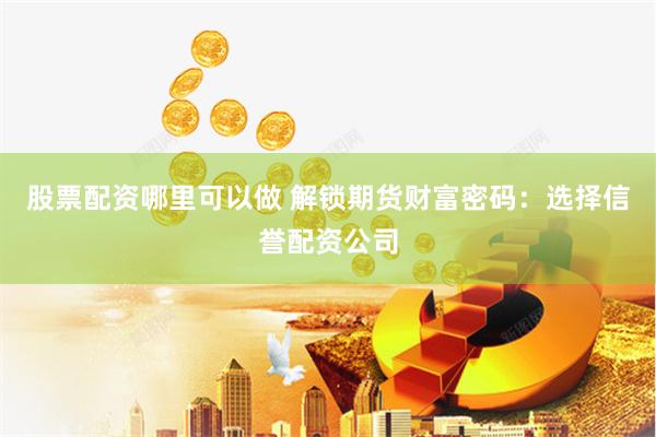 股票配资哪里可以做 解锁期货财富密码：选择信誉配资公司