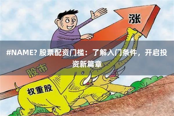 #NAME? 股票配资门槛：了解入门条件，开启投资新篇章