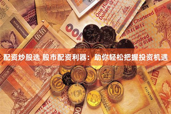 配资炒股选 股市配资利器：助你轻松把握投资机遇