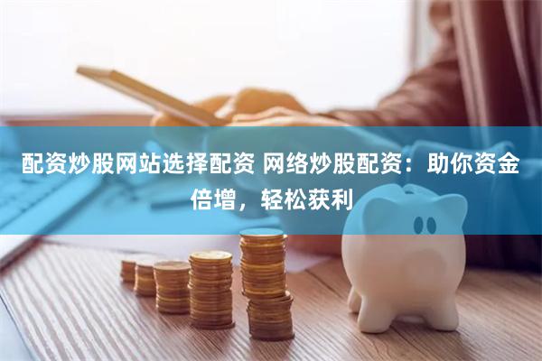 配资炒股网站选择配资 网络炒股配资：助你资金倍增，轻松获利
