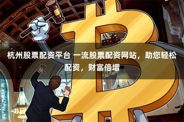 杭州股票配资平台 一流股票配资网站，助您轻松配资，财富倍增