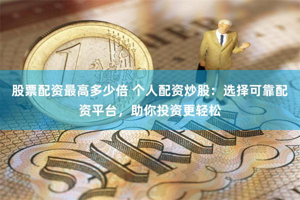 股票配资最高多少倍 个人配资炒股：选择可靠配资平台，助你投资更轻松