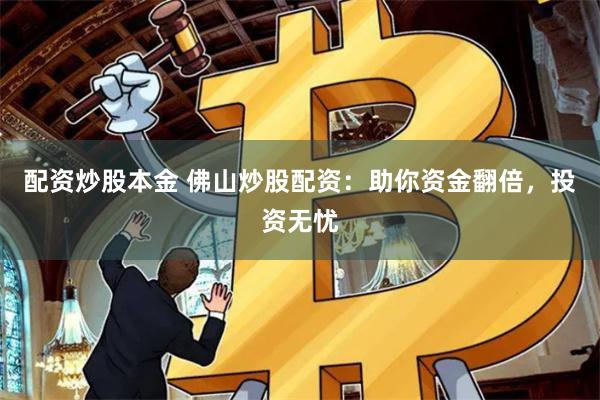 配资炒股本金 佛山炒股配资：助你资金翻倍，投资无忧