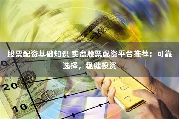 股票配资基础知识 实盘股票配资平台推荐：可靠选择，稳健投资