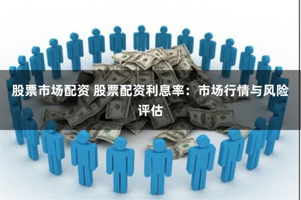 股票市场配资 股票配资利息率：市场行情与风险评估