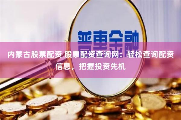 内蒙古股票配资 股票配资查询网：轻松查询配资信息，把握投资先机