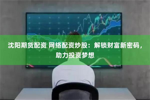 沈阳期货配资 网络配资炒股：解锁财富新密码，助力投资梦想