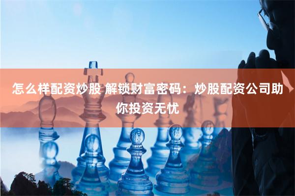 怎么样配资炒股 解锁财富密码：炒股配资公司助你投资无忧