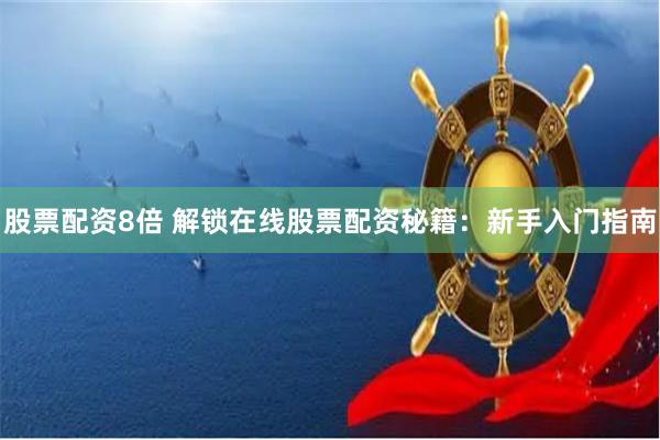 股票配资8倍 解锁在线股票配资秘籍：新手入门指南