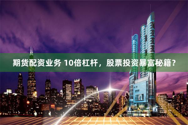 期货配资业务 10倍杠杆，股票投资暴富秘籍？