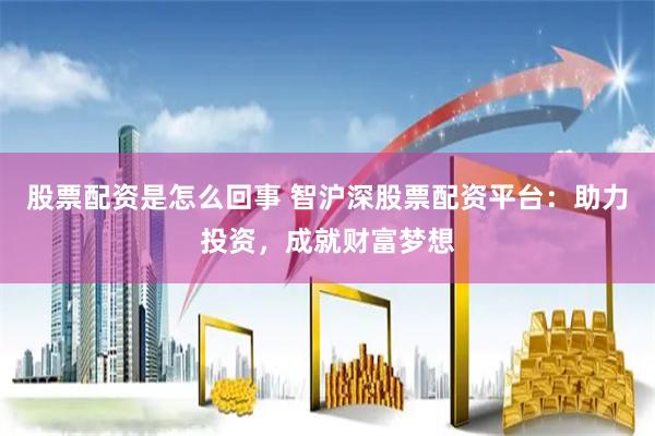 股票配资是怎么回事 智沪深股票配资平台：助力投资，成就财富梦想