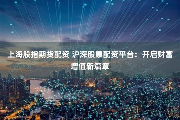 上海股指期货配资 沪深股票配资平台：开启财富增值新篇章