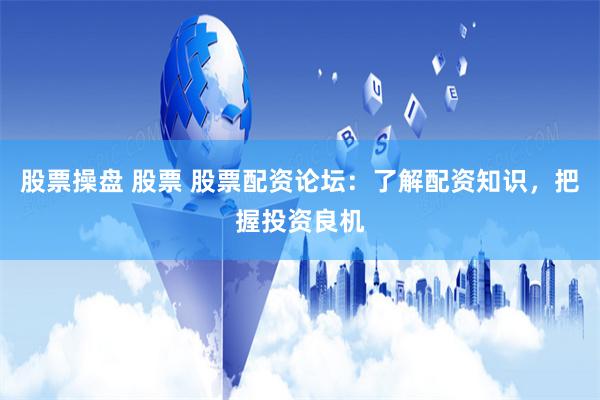 股票操盘 股票 股票配资论坛：了解配资知识，把握投资良机