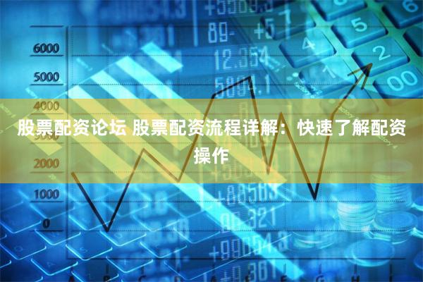 股票配资论坛 股票配资流程详解：快速了解配资操作