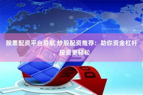 股票配资平台导航 炒股配资推荐：助你资金杠杆，投资更轻松