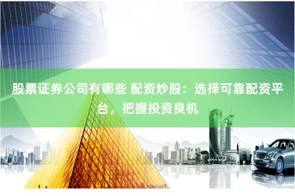 股票证券公司有哪些 配资炒股：选择可靠配资平台，把握投资良机