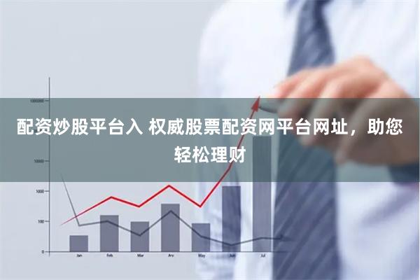 配资炒股平台入 权威股票配资网平台网址，助您轻松理财
