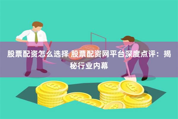 股票配资怎么选择 股票配资网平台深度点评：揭秘行业内幕