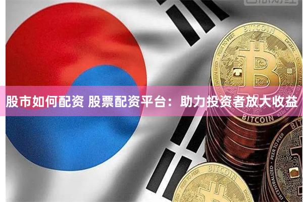 股市如何配资 股票配资平台：助力投资者放大收益
