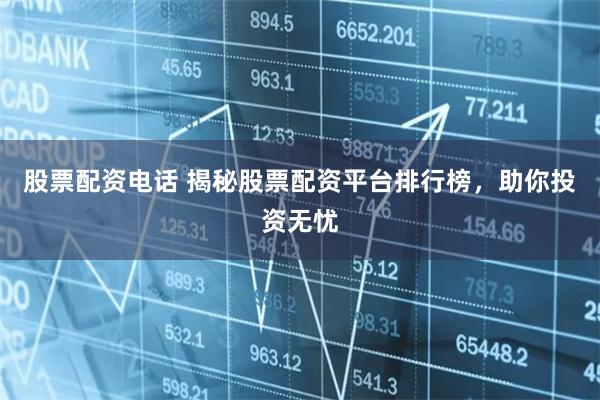股票配资电话 揭秘股票配资平台排行榜，助你投资无忧