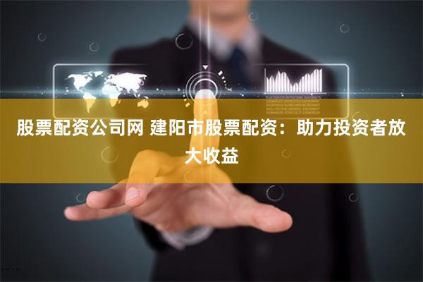 股票配资公司网 建阳市股票配资：助力投资者放大收益