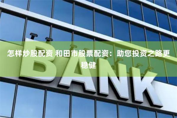 怎样炒股配资 和田市股票配资：助您投资之路更稳健