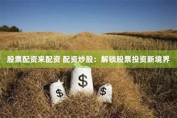股票配资来配资 配资炒股：解锁股票投资新境界