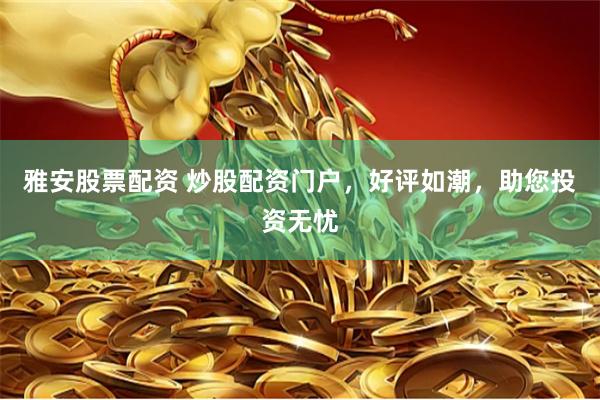 雅安股票配资 炒股配资门户，好评如潮，助您投资无忧